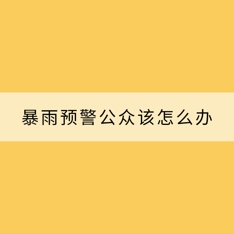 暴雨預警發(fā)出后公眾該怎么辦