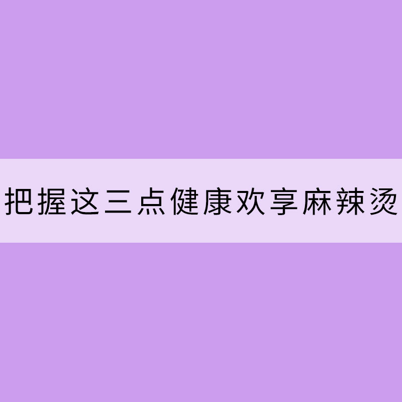入冬飲食記：把握這三點(diǎn)健康歡享麻辣燙